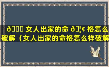 🐟 女人出家的命 🦢 格怎么样破解（女人出家的命格怎么样破解婚姻）